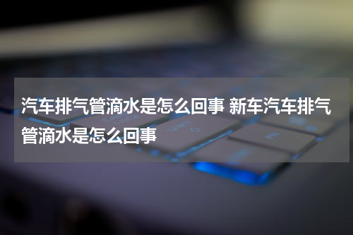 汽车排气管滴水是怎么回事 新车汽车排气管滴水是怎么回事