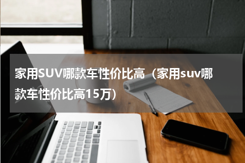 家用SUV哪款车性价比高（家用suv哪款车性价比高15万）