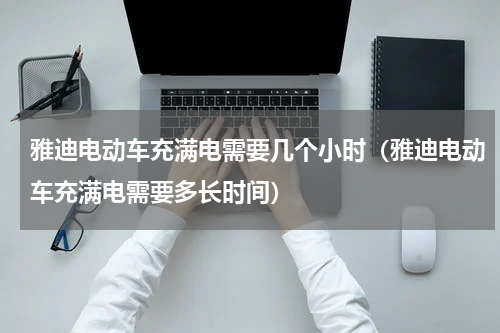 雅迪电动车充满电需要几个小时（雅迪电动车充满电需要多长时间）