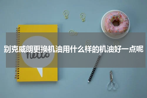 别克威朗更换机油用什么样的机油好一点呢