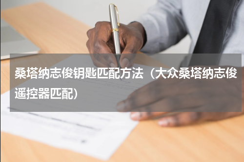 桑塔纳志俊钥匙匹配方法（大众桑塔纳志俊遥控器匹配）