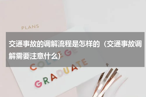 交通事故的调解流程是怎样的（交通事故调解需要注意什么）