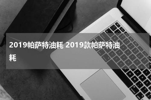 2019帕萨特油耗 2019款帕萨特油耗
