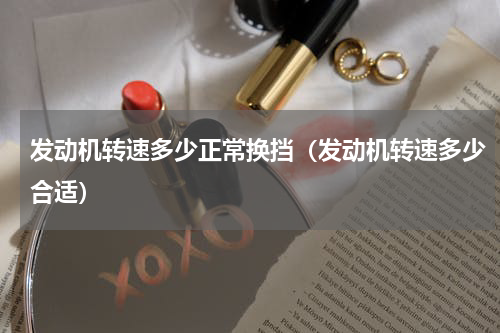 发动机转速多少正常换挡(发动机转速多少合适)