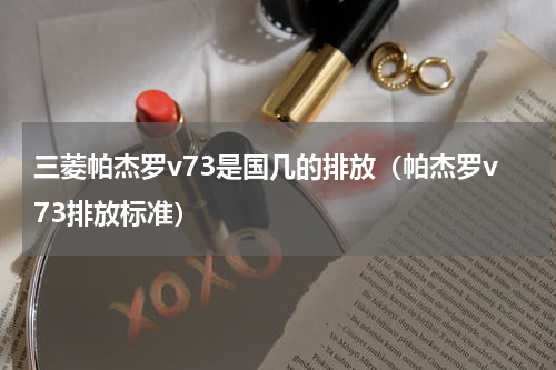 三菱帕杰罗v73是国几的排放（帕杰罗v73排放标准）
