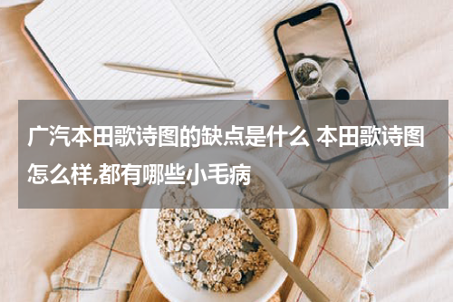 广汽本田歌诗图的缺点是什么 本田歌诗图怎么样,都有哪些小毛病