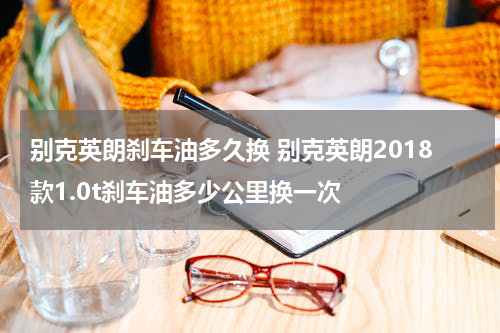 别克英朗刹车油多久换 别克英朗2018款1.0t刹车油多少公里换一次