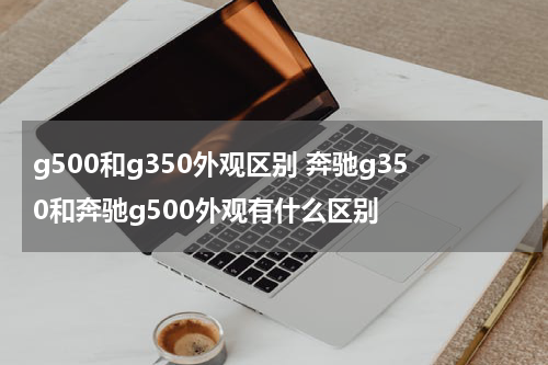 g500和g350外观区别 奔驰g350和奔驰g500外观有什么区别