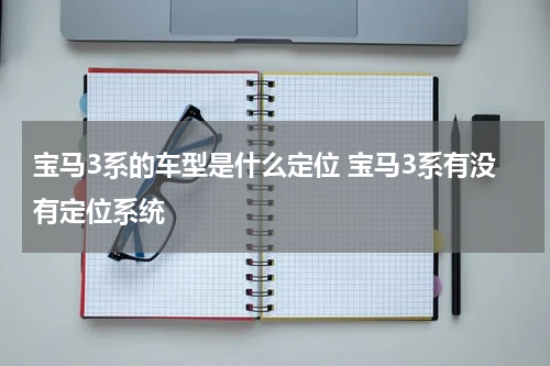 宝马3系的车型是什么定位 宝马3系有没有定位系统