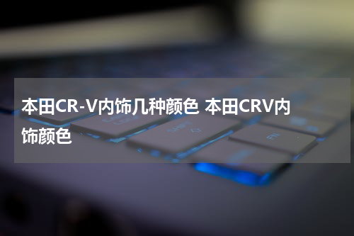 本田CR-V内饰几种颜色 本田CRV内饰颜色