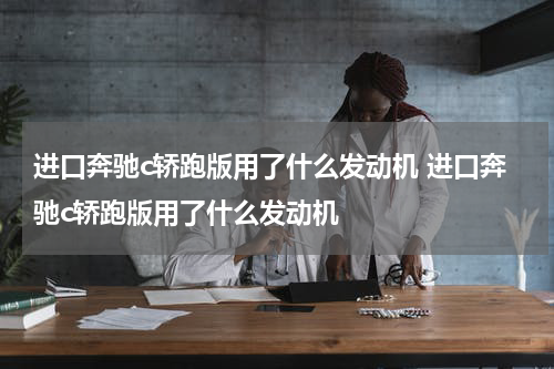 进口奔驰c轿跑版用了什么发动机 进口奔驰c轿跑版用了什么发动机