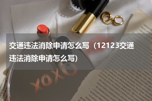 交通违法消除申请怎么写（12123交通违法消除申请怎么写）