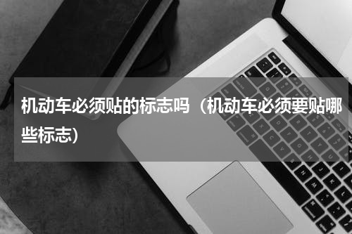机动车必须贴的标志吗（机动车必须要贴哪些标志）