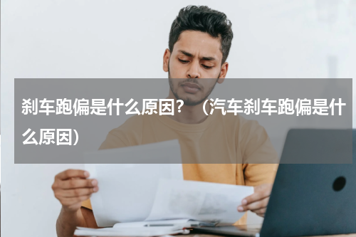 刹车跑偏是什么原因？（汽车刹车跑偏是什么原因）