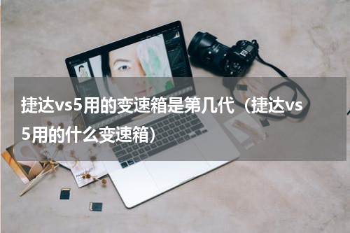 捷达vs5用的变速箱是第几代（捷达vs5用的什么变速箱）