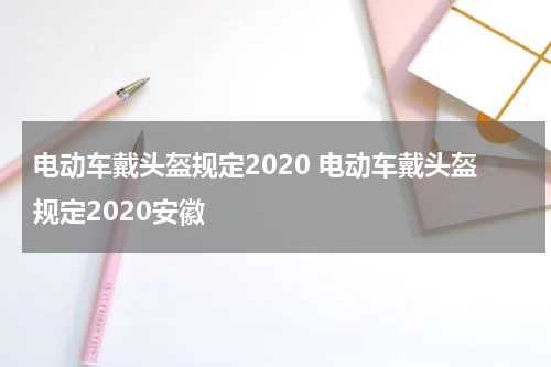 电动车戴头盔规定2020 电动车戴头盔规定2020安徽
