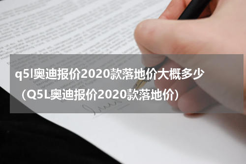 q5l奥迪报价2020款落地价大概多少（Q5L奥迪报价2020款落地价）