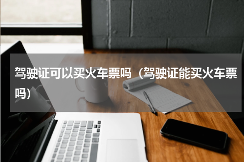 驾驶证可以买火车票吗（驾驶证能买火车票吗）