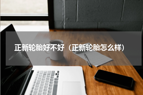 正新轮胎好不好（正新轮胎怎么样）