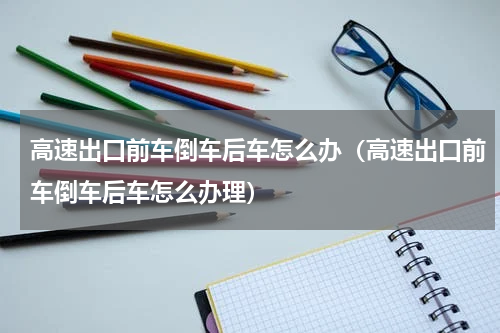 高速出口前车倒车后车怎么办（高速出口前车倒车后车怎么办理）