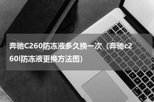 奔驰C260防冻液多久换一次（奔驰c260l防冻液更换方法图）