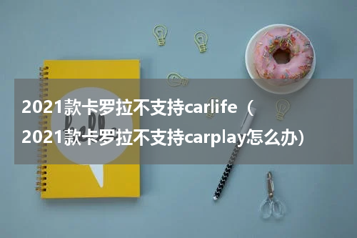 2021款卡罗拉不支持carlife（2021款卡罗拉不支持carplay怎么办）