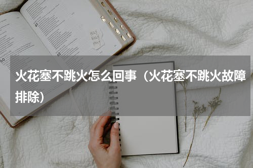 火花塞不跳火怎么回事（火花塞不跳火故障排除）