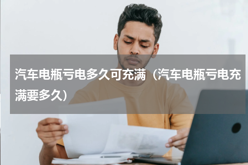 汽车电瓶亏电多久可充满（汽车电瓶亏电充满要多久）