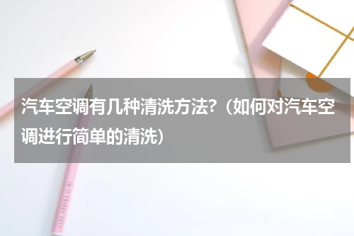 汽车空调有几种清洗方法?(如何对汽车空调进行简单的清洗)