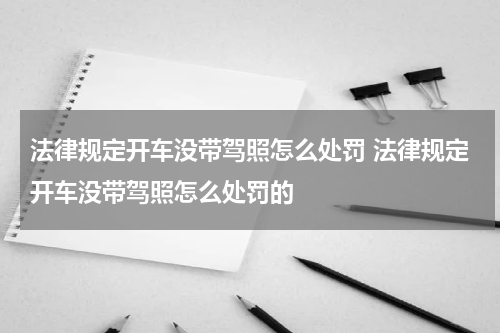 法律规定开车没带驾照怎么处罚 法律规定开车没带驾照怎么处罚的