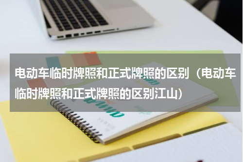 电动车临时牌照和正式牌照的区别（电动车临时牌照和正式牌照的区别江山）