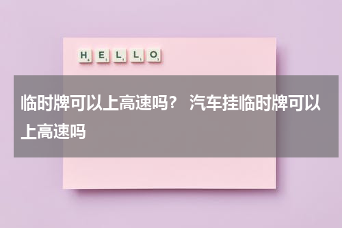 临时牌可以上高速吗？ 汽车挂临时牌可以上高速吗