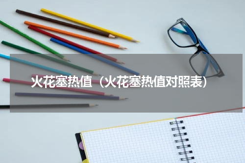 火花塞热值（火花塞热值对照表）