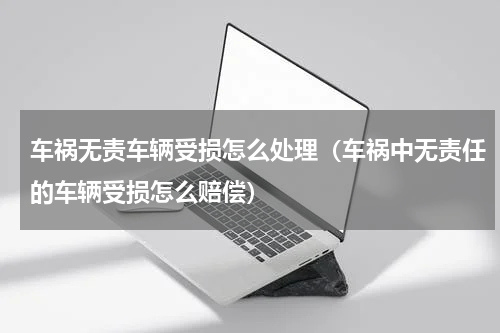 车祸无责车辆受损怎么处理（车祸中无责任的车辆受损怎么赔偿）