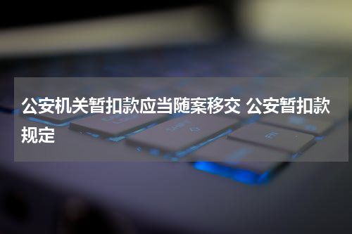 公安机关暂扣款应当随案移交 公安暂扣款规定