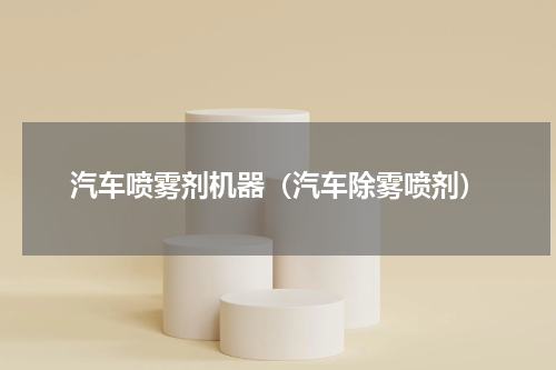 汽车喷雾剂机器（汽车除雾喷剂）