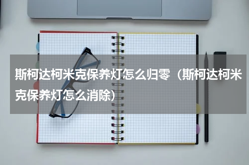 斯柯达柯米克保养灯怎么归零（斯柯达柯米克保养灯怎么消除）