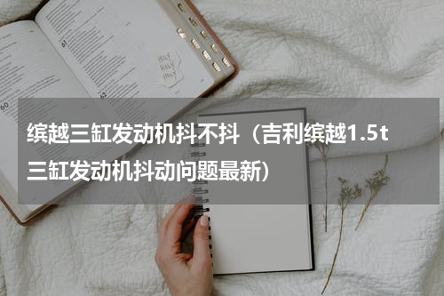 缤越三缸发动机抖不抖(吉利缤越1.5t三缸发动机抖动问题最新)