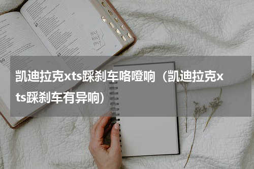 凯迪拉克xts踩刹车咯噔响（凯迪拉克xts踩刹车有异响）