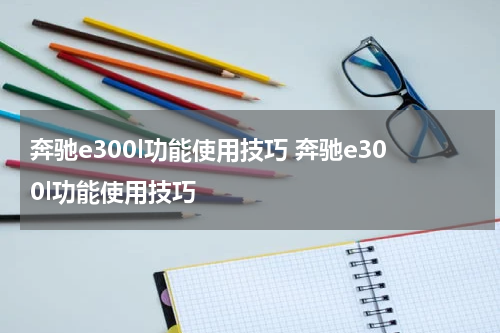 奔驰e300l功能使用技巧 奔驰e300l功能使用技巧