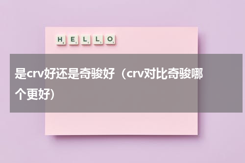 是crv好还是奇骏好（crv对比奇骏哪个更好）