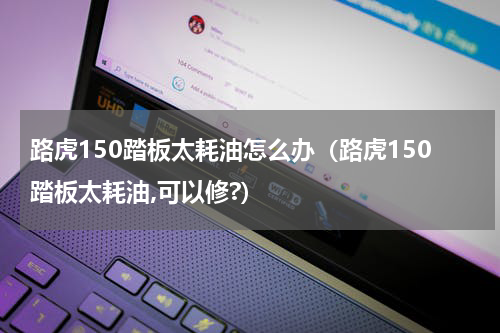 路虎150踏板太耗油怎么办(路虎150踏板太耗油,可以修?)