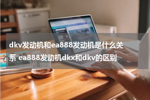 dkv发动机和ea888发动机是什么关系 ea888发动机dkx和dkv的区别