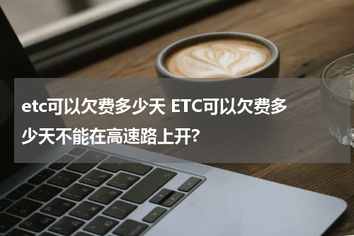 etc可以欠费多少天 ETC可以欠费多少天不能在高速路上开?