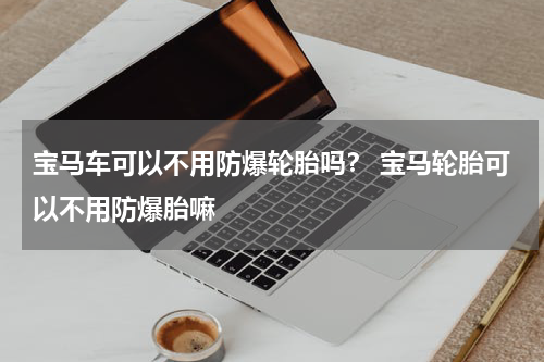 宝马车可以不用防爆轮胎吗？ 宝马轮胎可以不用防爆胎嘛