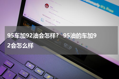 95车加92油会怎样？ 95油的车加92会怎么样