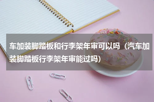 车加装脚踏板和行李架年审可以吗（汽车加装脚踏板行李架年审能过吗）