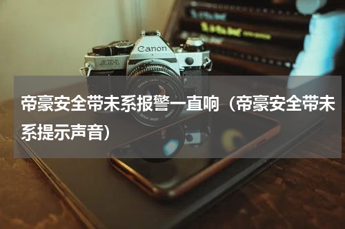 帝豪安全带未系报警一直响（帝豪安全带未系提示声音）