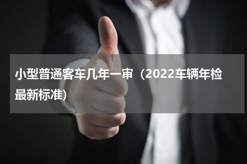小型普通客车几年一审（2022车辆年检最新标准）