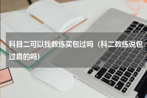 科目二可以找教练买包过吗（科二教练说包过真的吗）